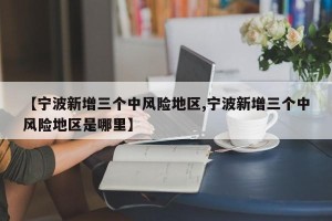 【宁波新增三个中风险地区,宁波新增三个中风险地区是哪里】
