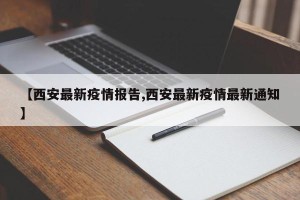 【西安最新疫情报告,西安最新疫情最新通知】