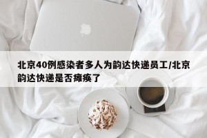 北京40例感染者多人为韵达快递员工/北京韵达快递是否瘫痪了
