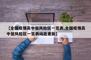 【全国疫情高中低风险区一览表,全国疫情高中低风险区一览表动态更新】