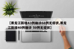 【黑龙江新增43例确诊68例无症状,黑龙江新增40例确诊 50例无症状】