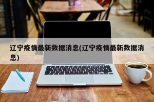辽宁疫情最新数据消息(辽宁疫情最新数据消息)