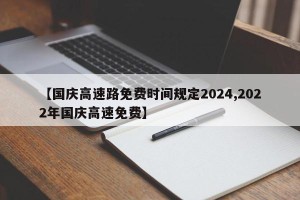 【国庆高速路免费时间规定2024,2022年国庆高速免费】
