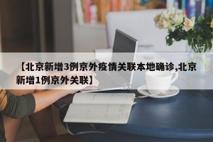 【北京新增3例京外疫情关联本地确诊,北京新增1例京外关联】