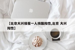 【北京大兴接报一人核酸阳性,北京 大兴 阳性】