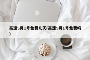 高速5月1号免费几天(高速5月1号免费吗)