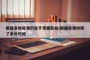 新疆多地疫情仍处于发展阶段/新疆疫情持续了多长时间