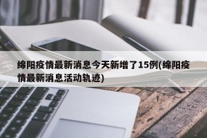 绵阳疫情最新消息今天新增了15例(绵阳疫情最新消息活动轨迹)