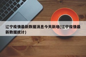 辽宁疫情最新数据消息今天新增(辽宁疫情最新数据统计)