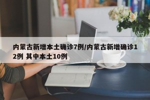 内蒙古新增本土确诊7例/内蒙古新增确诊12例 其中本土10例