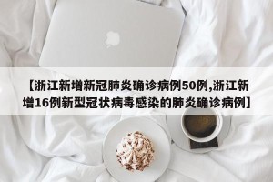 【浙江新增新冠肺炎确诊病例50例,浙江新增16例新型冠状病毒感染的肺炎确诊病例】