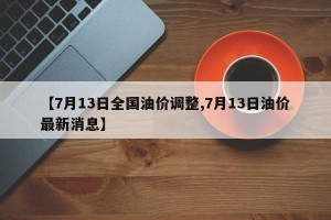 【7月13日全国油价调整,7月13日油价最新消息】