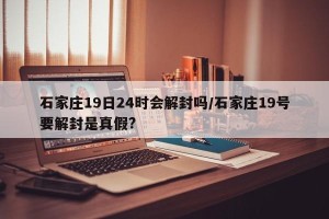 石家庄19日24时会解封吗/石家庄19号要解封是真假?