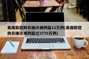 美国新冠肺炎确诊病例超12万例(美国新冠肺炎确诊病例超过3770万例)