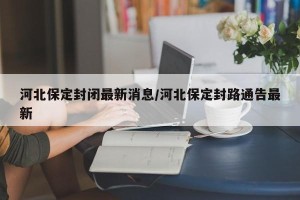 河北保定封闭最新消息/河北保定封路通告最新