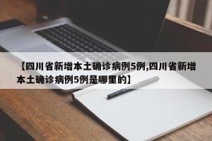 【四川省新增本土确诊病例5例,四川省新增本土确诊病例5例是哪里的】