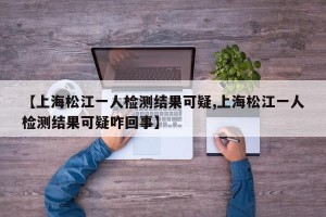 【上海松江一人检测结果可疑,上海松江一人检测结果可疑咋回事】